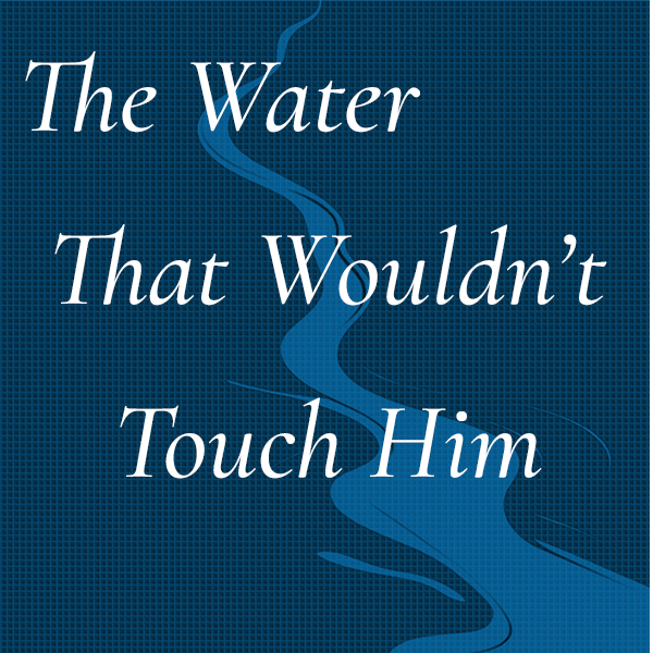 The Water That Wouldn't Touch Him